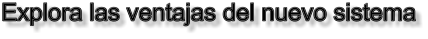 Explora las ventajas del nuevo sistema