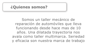 Quienes somos? Somos un taller mecnico de reparacin de automviles que lleva funcionando desde hace mas de 10 aos. Una dilatada trayectoria nos avala como taller multimarca. Seriedad y eficacia son nuestra marca de trabajo