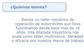 Quienes somos? Somos un taller mecnico de reparacin de automviles que lleva funcionando desde hace mas de 10 aos. Una dilatada trayectoria nos avala como taller multimarca. Seriedad y eficacia son nuestra marca de trabajo